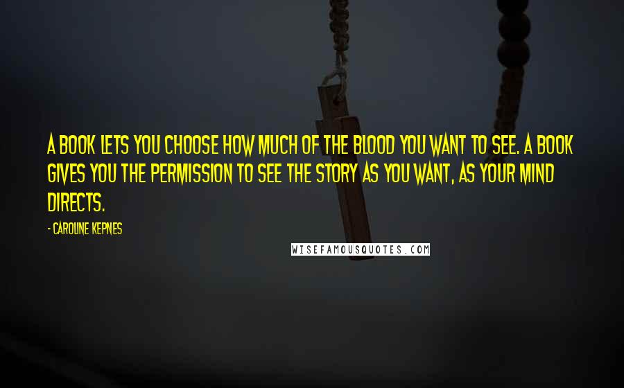 Caroline Kepnes Quotes: A book lets you choose how much of the blood you want to see. A book gives you the permission to see the story as you want, as your mind directs.