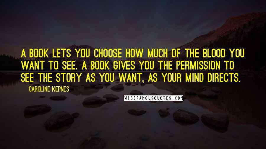 Caroline Kepnes Quotes: A book lets you choose how much of the blood you want to see. A book gives you the permission to see the story as you want, as your mind directs.