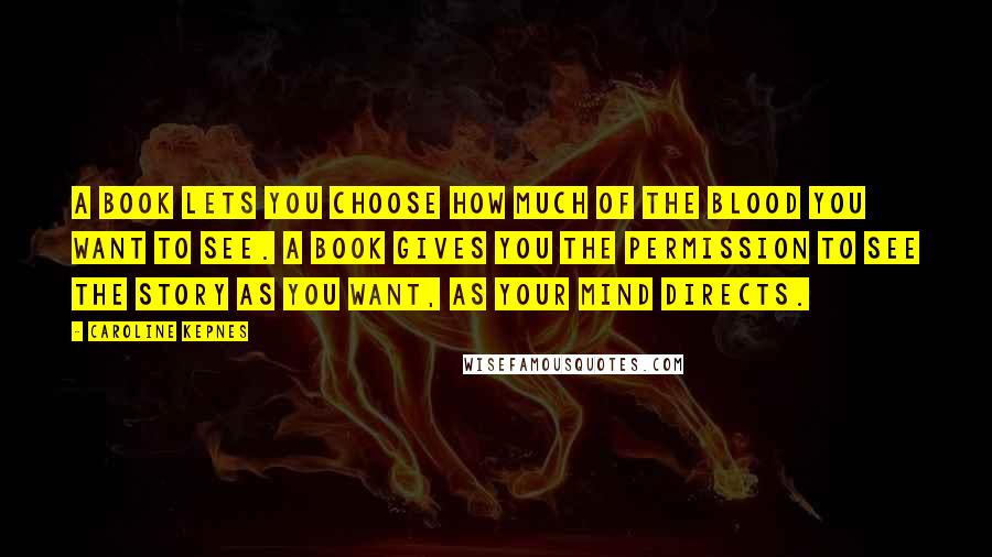 Caroline Kepnes Quotes: A book lets you choose how much of the blood you want to see. A book gives you the permission to see the story as you want, as your mind directs.