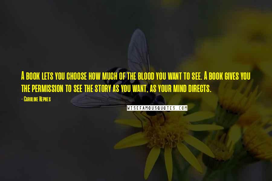 Caroline Kepnes Quotes: A book lets you choose how much of the blood you want to see. A book gives you the permission to see the story as you want, as your mind directs.