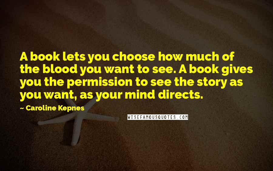 Caroline Kepnes Quotes: A book lets you choose how much of the blood you want to see. A book gives you the permission to see the story as you want, as your mind directs.