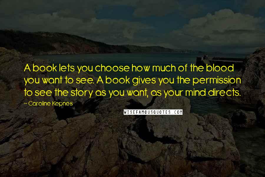 Caroline Kepnes Quotes: A book lets you choose how much of the blood you want to see. A book gives you the permission to see the story as you want, as your mind directs.