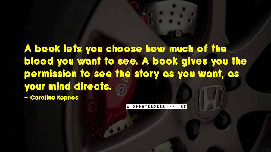 Caroline Kepnes Quotes: A book lets you choose how much of the blood you want to see. A book gives you the permission to see the story as you want, as your mind directs.