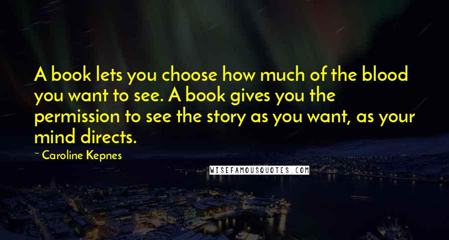 Caroline Kepnes Quotes: A book lets you choose how much of the blood you want to see. A book gives you the permission to see the story as you want, as your mind directs.