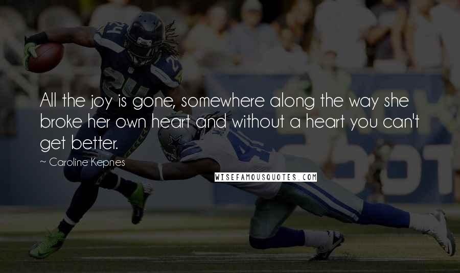 Caroline Kepnes Quotes: All the joy is gone, somewhere along the way she broke her own heart and without a heart you can't get better.