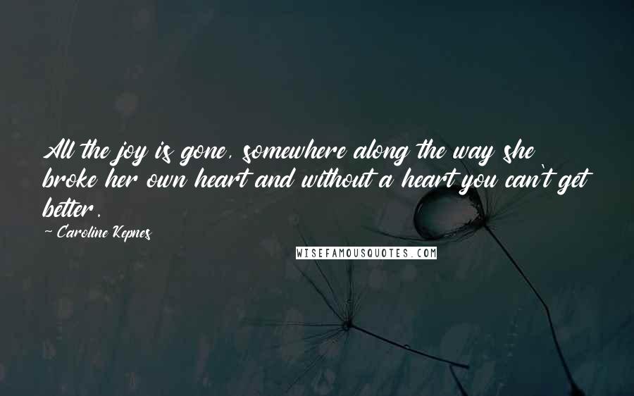 Caroline Kepnes Quotes: All the joy is gone, somewhere along the way she broke her own heart and without a heart you can't get better.