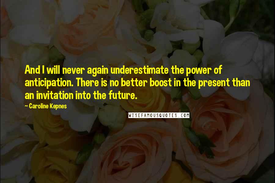 Caroline Kepnes Quotes: And I will never again underestimate the power of anticipation. There is no better boost in the present than an invitation into the future.