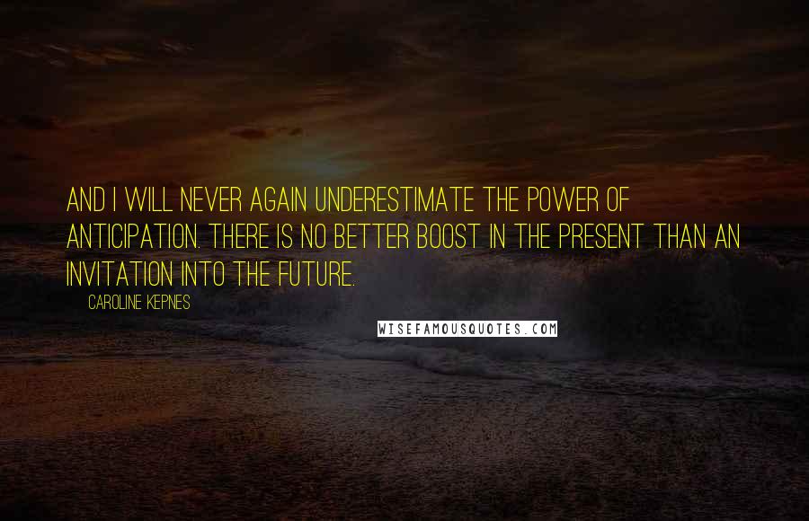 Caroline Kepnes Quotes: And I will never again underestimate the power of anticipation. There is no better boost in the present than an invitation into the future.