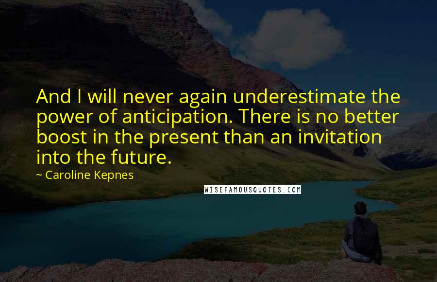 Caroline Kepnes Quotes: And I will never again underestimate the power of anticipation. There is no better boost in the present than an invitation into the future.