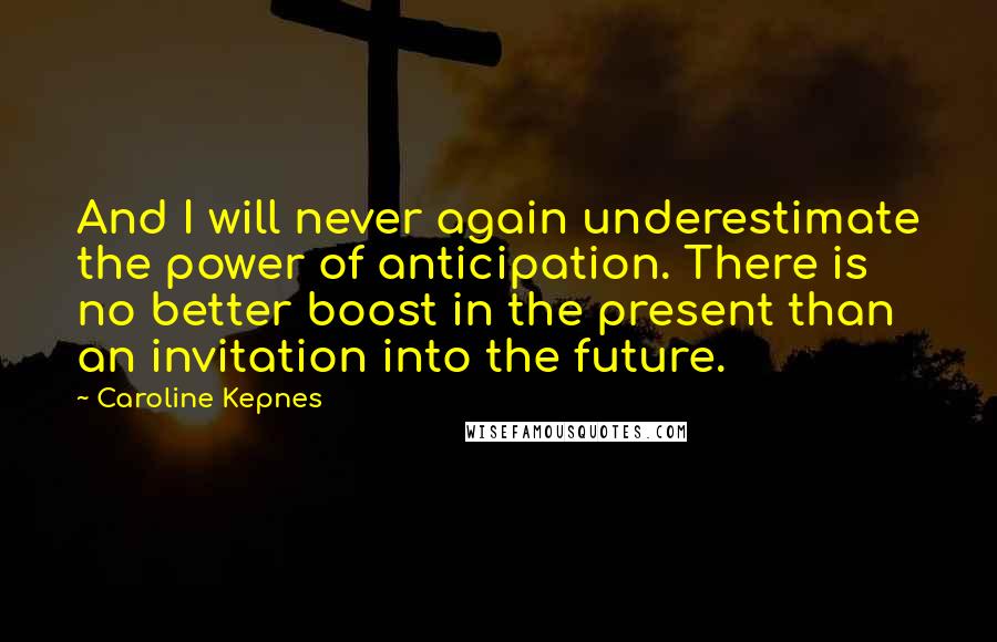 Caroline Kepnes Quotes: And I will never again underestimate the power of anticipation. There is no better boost in the present than an invitation into the future.