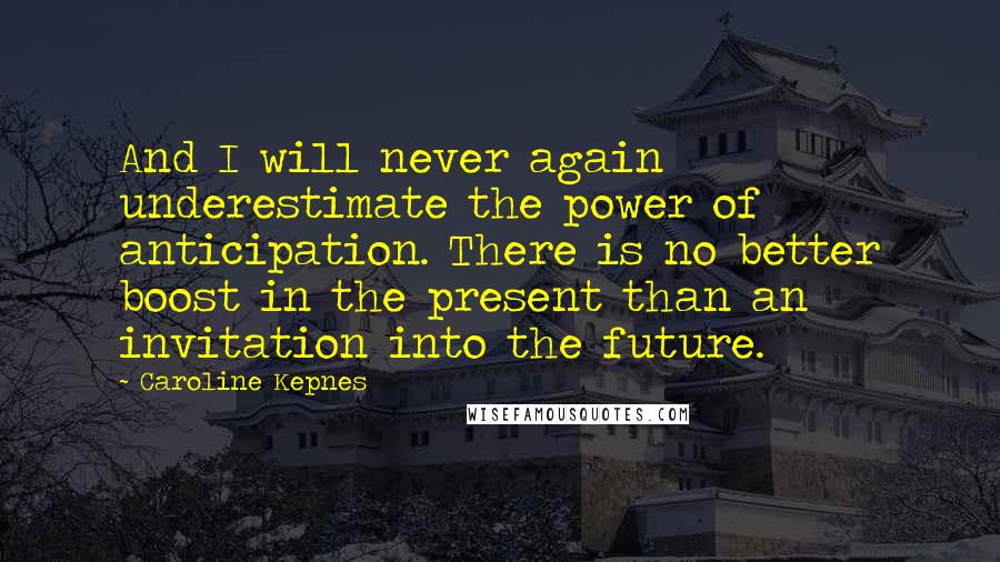 Caroline Kepnes Quotes: And I will never again underestimate the power of anticipation. There is no better boost in the present than an invitation into the future.