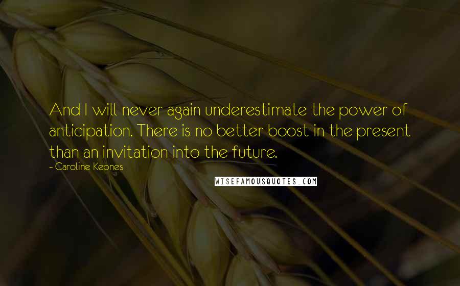 Caroline Kepnes Quotes: And I will never again underestimate the power of anticipation. There is no better boost in the present than an invitation into the future.