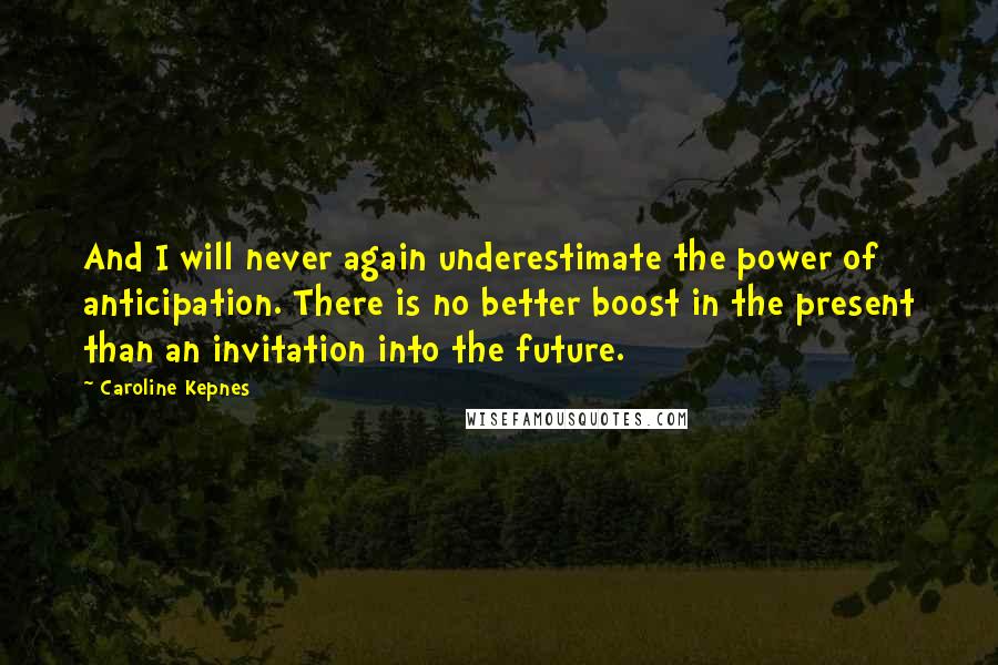 Caroline Kepnes Quotes: And I will never again underestimate the power of anticipation. There is no better boost in the present than an invitation into the future.