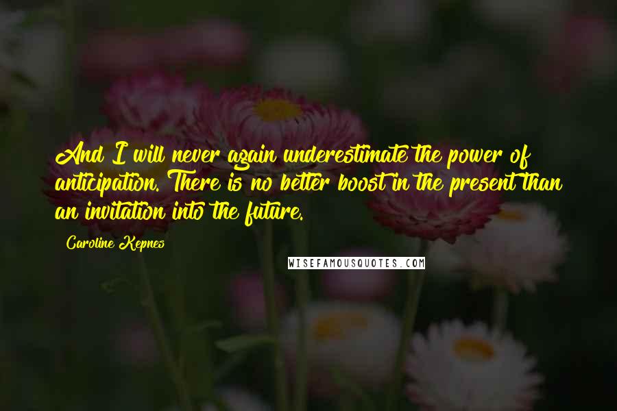 Caroline Kepnes Quotes: And I will never again underestimate the power of anticipation. There is no better boost in the present than an invitation into the future.