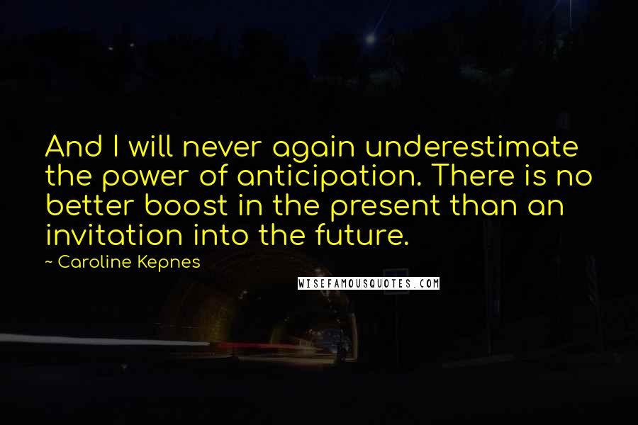 Caroline Kepnes Quotes: And I will never again underestimate the power of anticipation. There is no better boost in the present than an invitation into the future.