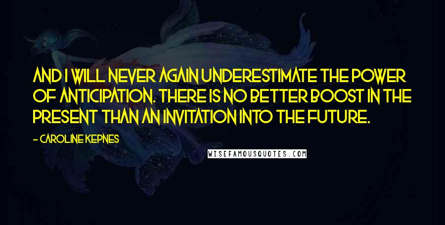 Caroline Kepnes Quotes: And I will never again underestimate the power of anticipation. There is no better boost in the present than an invitation into the future.