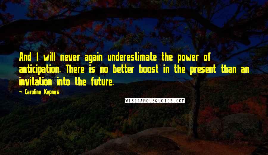 Caroline Kepnes Quotes: And I will never again underestimate the power of anticipation. There is no better boost in the present than an invitation into the future.