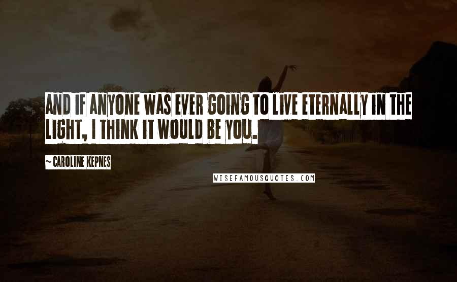 Caroline Kepnes Quotes: and if anyone was ever going to live eternally in the light, I think it would be you.