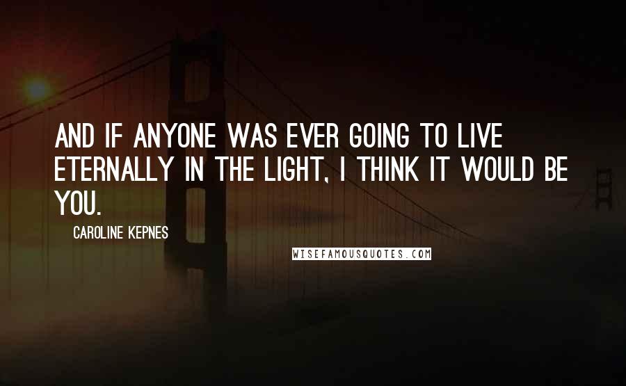 Caroline Kepnes Quotes: and if anyone was ever going to live eternally in the light, I think it would be you.