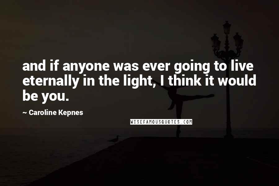 Caroline Kepnes Quotes: and if anyone was ever going to live eternally in the light, I think it would be you.
