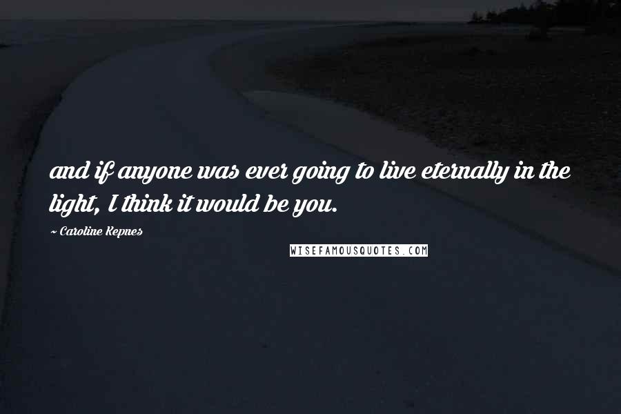 Caroline Kepnes Quotes: and if anyone was ever going to live eternally in the light, I think it would be you.