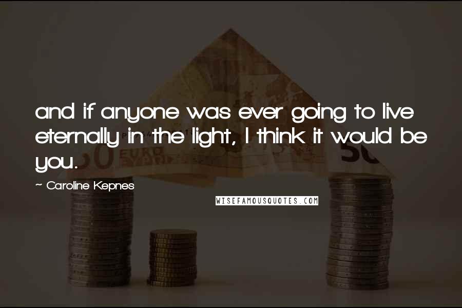 Caroline Kepnes Quotes: and if anyone was ever going to live eternally in the light, I think it would be you.