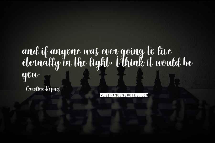 Caroline Kepnes Quotes: and if anyone was ever going to live eternally in the light, I think it would be you.