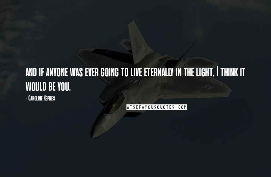 Caroline Kepnes Quotes: and if anyone was ever going to live eternally in the light, I think it would be you.