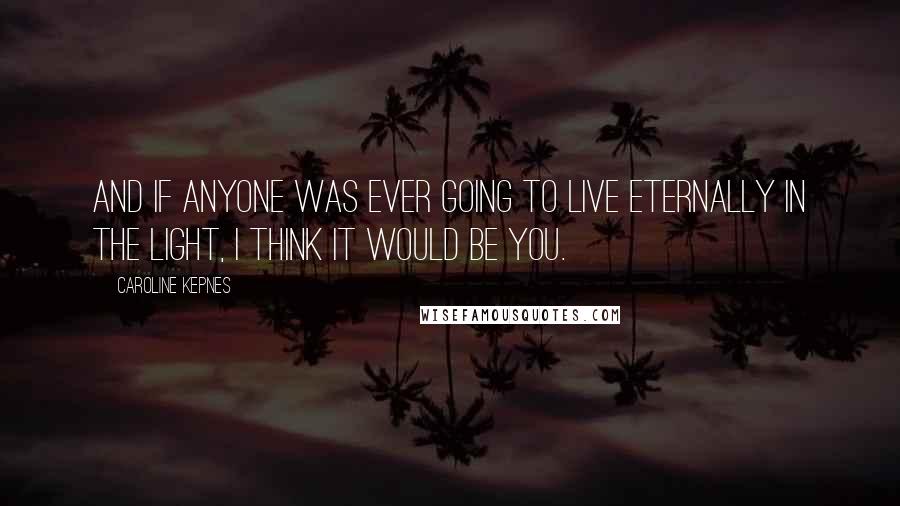 Caroline Kepnes Quotes: and if anyone was ever going to live eternally in the light, I think it would be you.