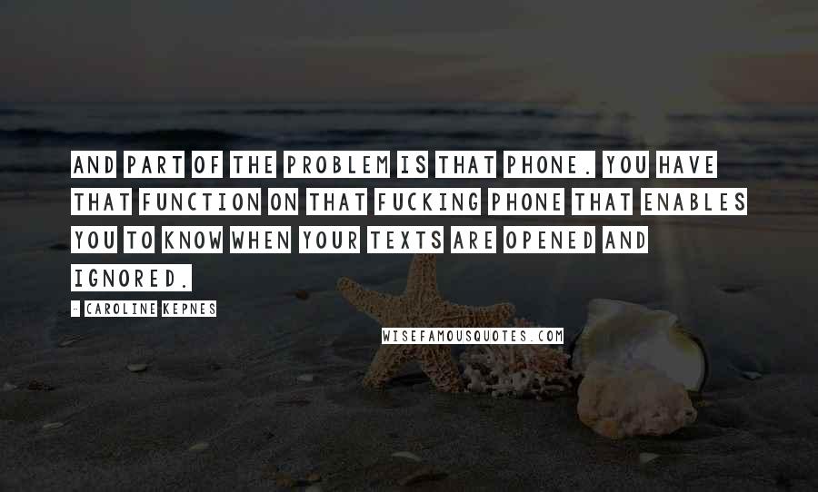 Caroline Kepnes Quotes: And part of the problem is that phone. You have that function on that fucking phone that enables you to know when your texts are opened and ignored.