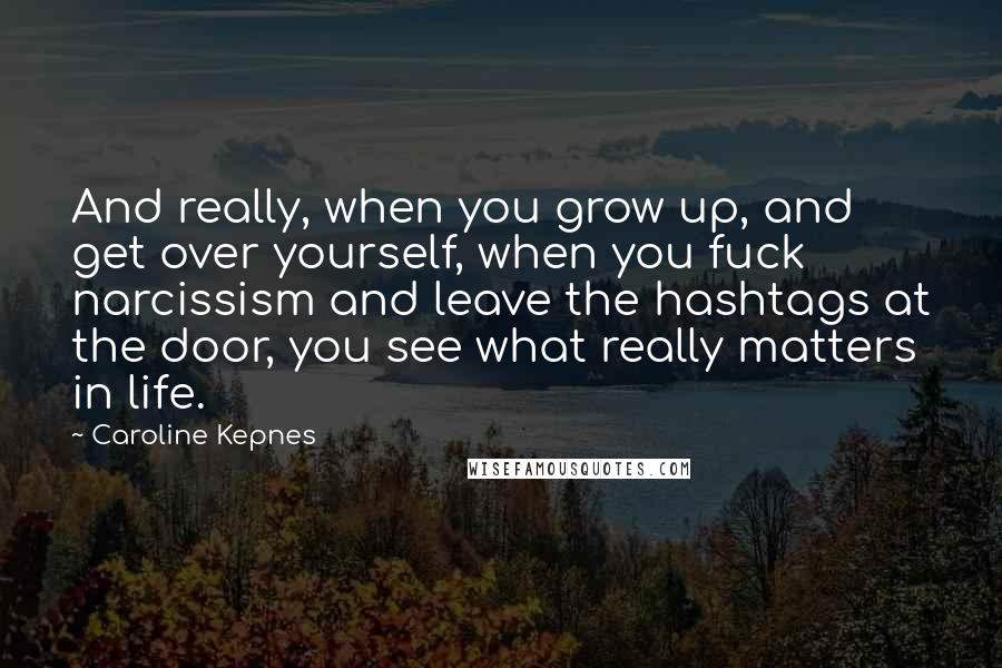 Caroline Kepnes Quotes: And really, when you grow up, and get over yourself, when you fuck narcissism and leave the hashtags at the door, you see what really matters in life.