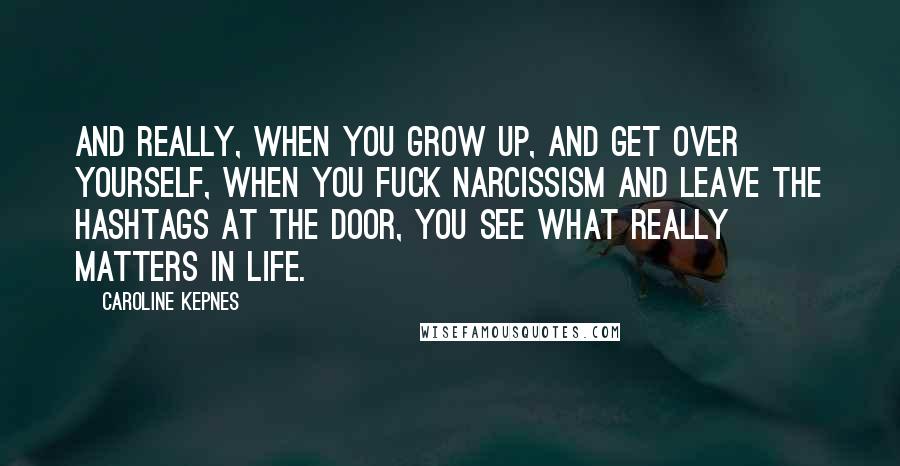 Caroline Kepnes Quotes: And really, when you grow up, and get over yourself, when you fuck narcissism and leave the hashtags at the door, you see what really matters in life.