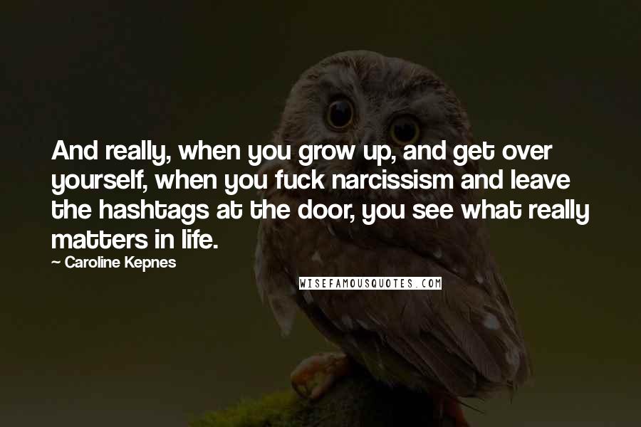 Caroline Kepnes Quotes: And really, when you grow up, and get over yourself, when you fuck narcissism and leave the hashtags at the door, you see what really matters in life.
