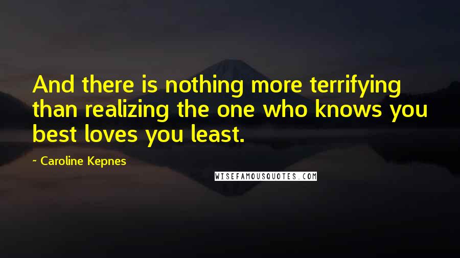 Caroline Kepnes Quotes: And there is nothing more terrifying than realizing the one who knows you best loves you least.