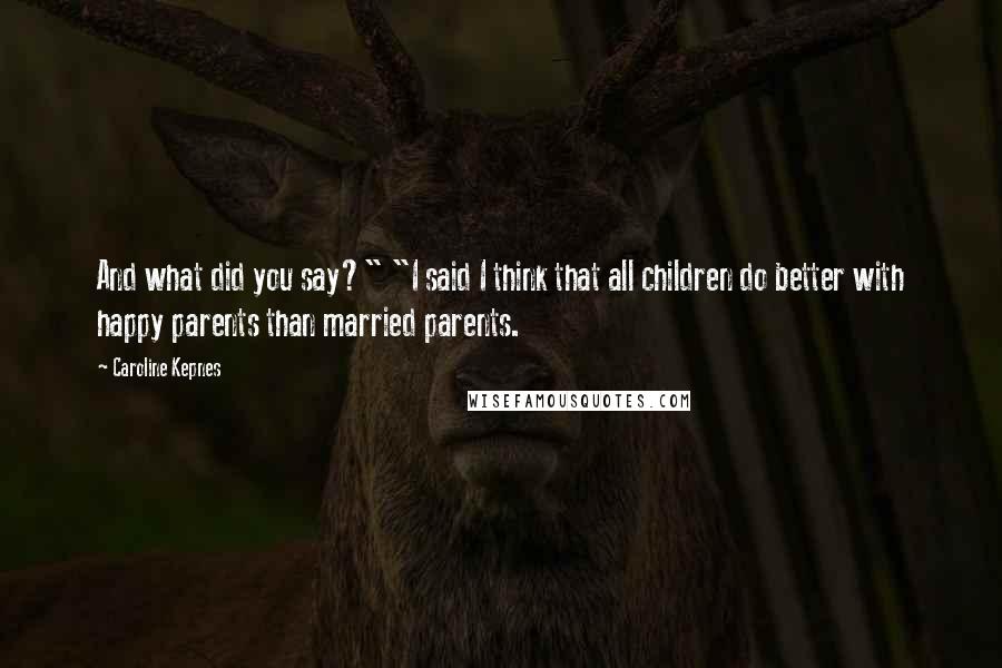 Caroline Kepnes Quotes: And what did you say?" "I said I think that all children do better with happy parents than married parents.