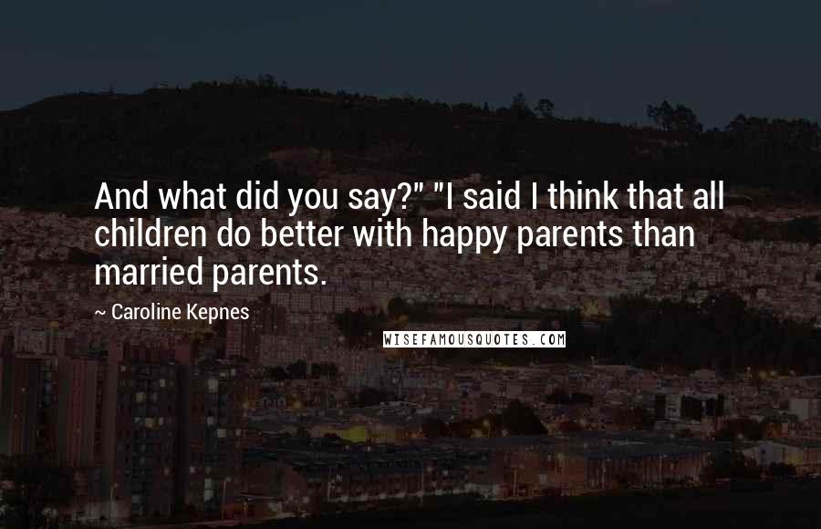 Caroline Kepnes Quotes: And what did you say?" "I said I think that all children do better with happy parents than married parents.