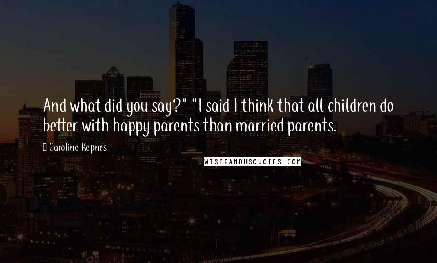 Caroline Kepnes Quotes: And what did you say?" "I said I think that all children do better with happy parents than married parents.
