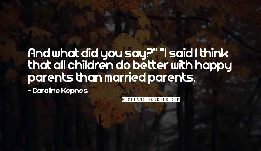 Caroline Kepnes Quotes: And what did you say?" "I said I think that all children do better with happy parents than married parents.