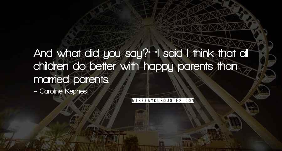 Caroline Kepnes Quotes: And what did you say?" "I said I think that all children do better with happy parents than married parents.