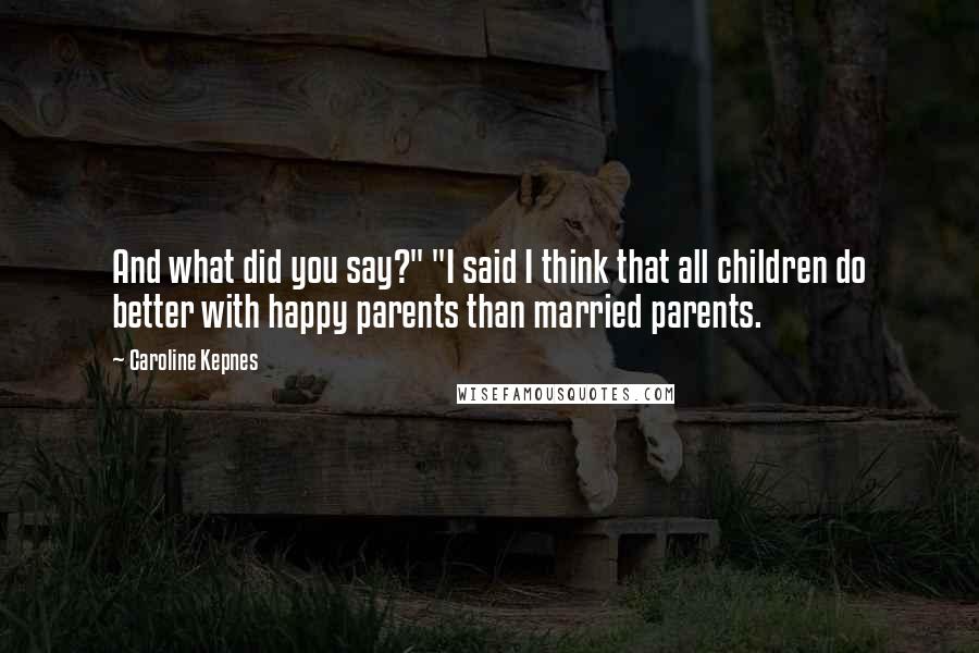 Caroline Kepnes Quotes: And what did you say?" "I said I think that all children do better with happy parents than married parents.