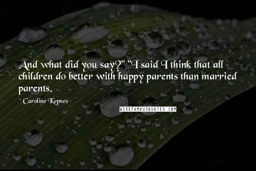 Caroline Kepnes Quotes: And what did you say?" "I said I think that all children do better with happy parents than married parents.