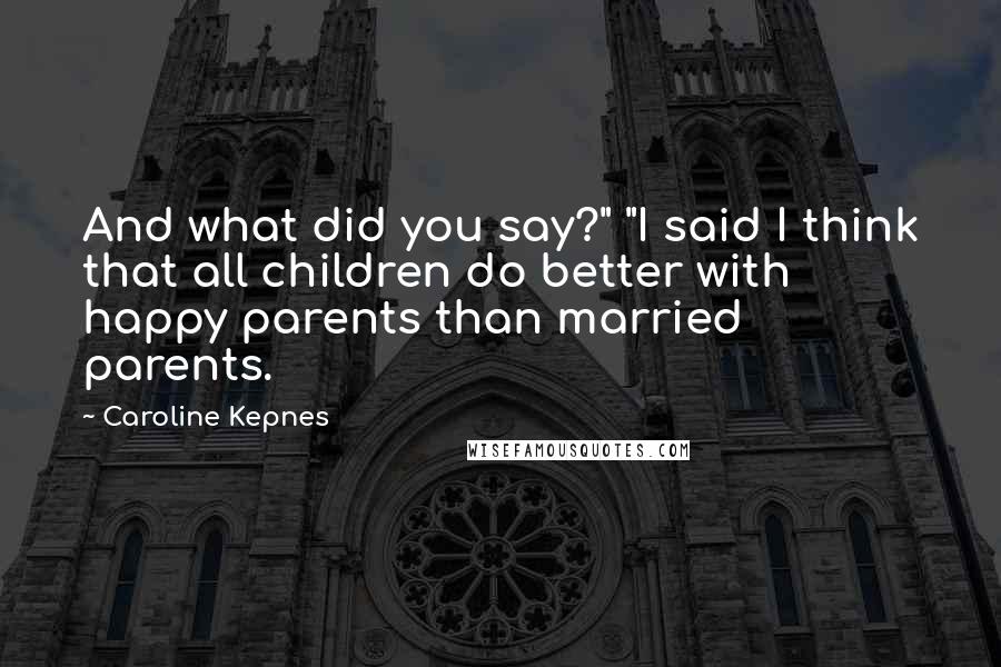 Caroline Kepnes Quotes: And what did you say?" "I said I think that all children do better with happy parents than married parents.