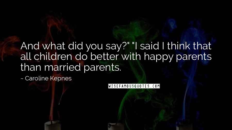 Caroline Kepnes Quotes: And what did you say?" "I said I think that all children do better with happy parents than married parents.