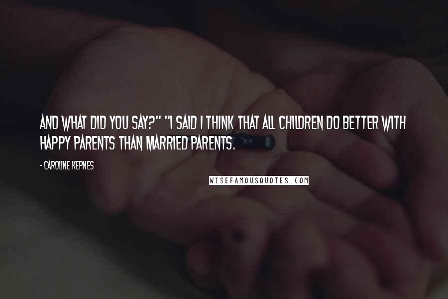 Caroline Kepnes Quotes: And what did you say?" "I said I think that all children do better with happy parents than married parents.