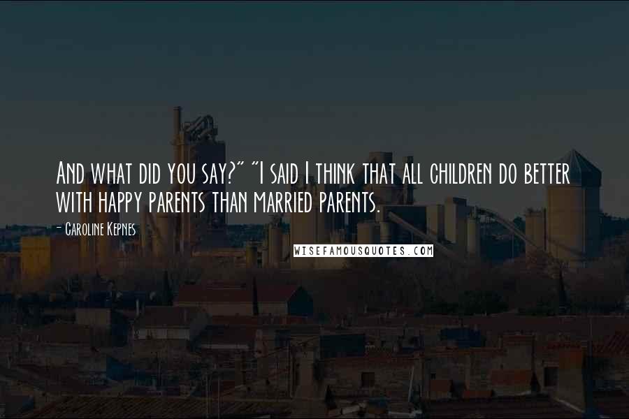 Caroline Kepnes Quotes: And what did you say?" "I said I think that all children do better with happy parents than married parents.