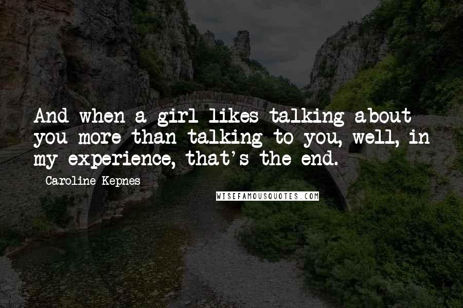 Caroline Kepnes Quotes: And when a girl likes talking about you more than talking to you, well, in my experience, that's the end.