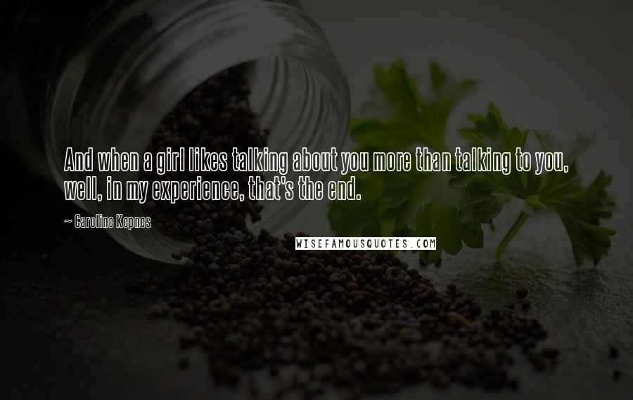 Caroline Kepnes Quotes: And when a girl likes talking about you more than talking to you, well, in my experience, that's the end.