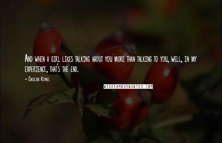 Caroline Kepnes Quotes: And when a girl likes talking about you more than talking to you, well, in my experience, that's the end.