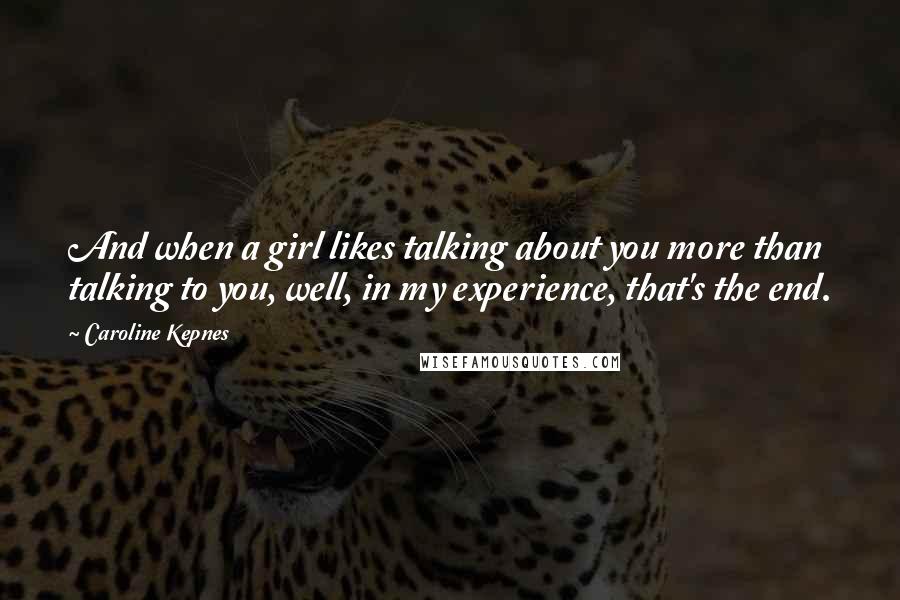 Caroline Kepnes Quotes: And when a girl likes talking about you more than talking to you, well, in my experience, that's the end.