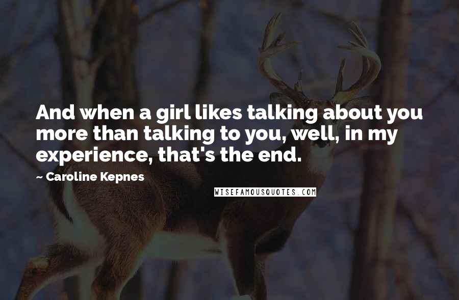 Caroline Kepnes Quotes: And when a girl likes talking about you more than talking to you, well, in my experience, that's the end.